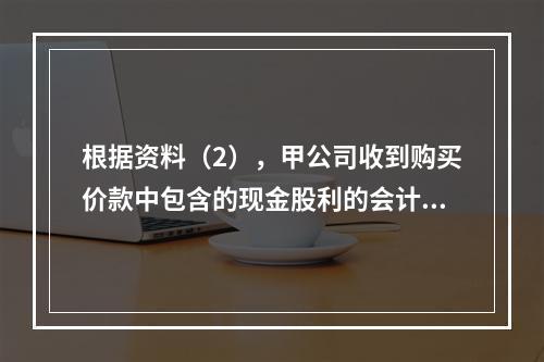 根据资料（2），甲公司收到购买价款中包含的现金股利的会计分录