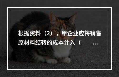 根据资料（2），甲企业应将销售原材料结转的成本计入（　　）。