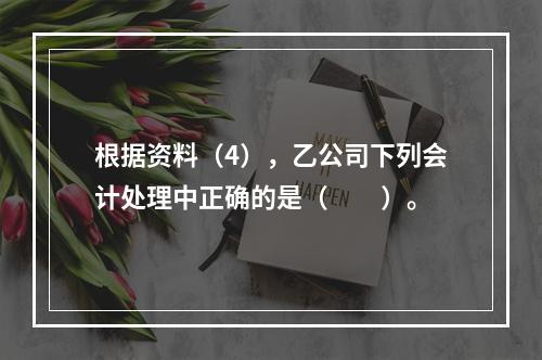 根据资料（4），乙公司下列会计处理中正确的是（　　）。