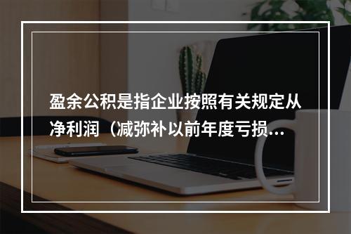 盈余公积是指企业按照有关规定从净利润（减弥补以前年度亏损）中