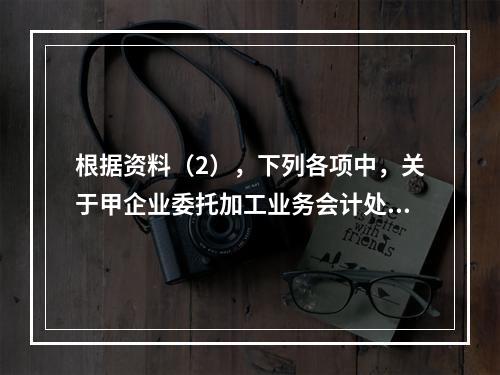 根据资料（2），下列各项中，关于甲企业委托加工业务会计处理表