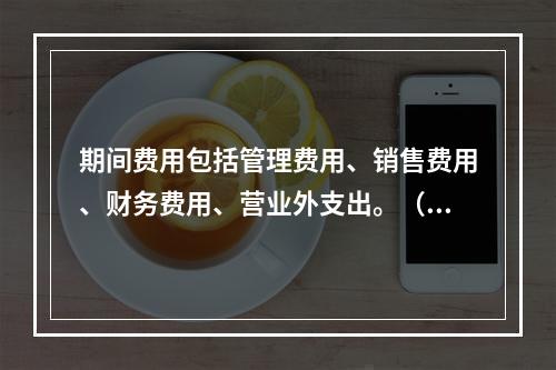 期间费用包括管理费用、销售费用、财务费用、营业外支出。（　）