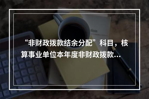 “非财政拨款结余分配”科目，核算事业单位本年度非财政拨款结余