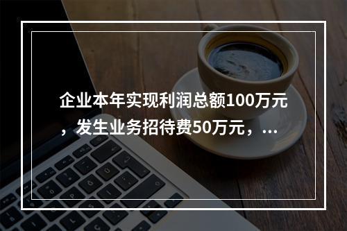 企业本年实现利润总额100万元，发生业务招待费50万元，税务