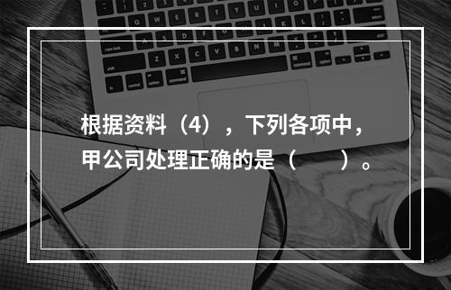 根据资料（4），下列各项中，甲公司处理正确的是（　　）。