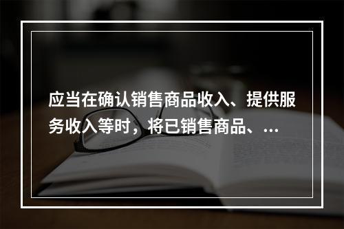 应当在确认销售商品收入、提供服务收入等时，将已销售商品、已提