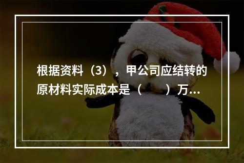 根据资料（3），甲公司应结转的原材料实际成本是（　　）万元。