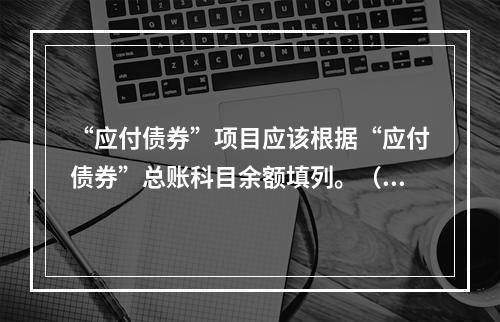 “应付债券”项目应该根据“应付债券”总账科目余额填列。（　）