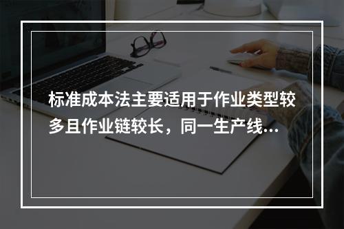 标准成本法主要适用于作业类型较多且作业链较长，同一生产线生产