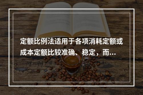 定额比例法适用于各项消耗定额或成本定额比较准确、稳定，而且各