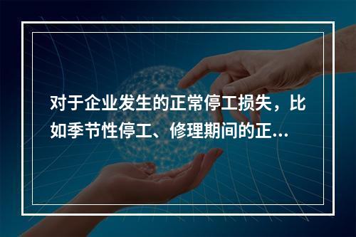 对于企业发生的正常停工损失，比如季节性停工、修理期间的正常停