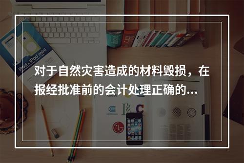 对于自然灾害造成的材料毁损，在报经批准前的会计处理正确的是（