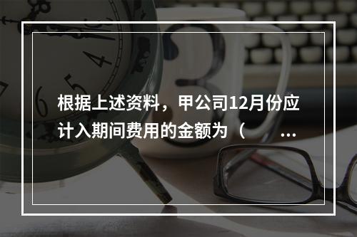 根据上述资料，甲公司12月份应计入期间费用的金额为（　　）元