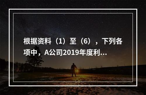 根据资料（1）至（6），下列各项中，A公司2019年度利润表