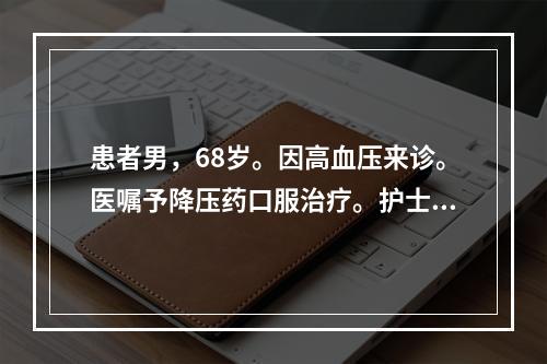 患者男，68岁。因高血压来诊。医嘱予降压药口服治疗。护士应指