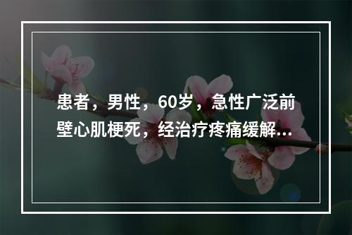 患者，男性，60岁，急性广泛前壁心肌梗死，经治疗疼痛缓解，但