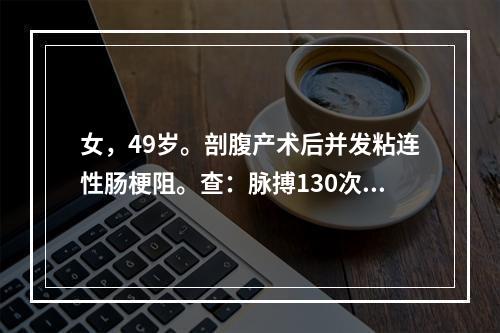 女，49岁。剖腹产术后并发粘连性肠梗阻。查：脉搏130次/分