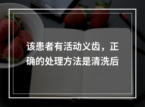 该患者有活动义齿，正确的处理方法是清洗后