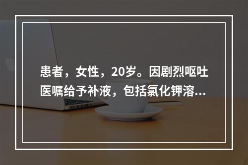 患者，女性，20岁。因剧烈呕吐医嘱给予补液，包括氯化钾溶液。