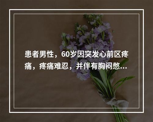 患者男性，60岁因突发心前区疼痛，疼痛难忍，并伴有胸闷憋气，