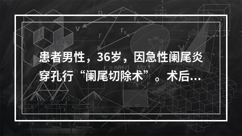 患者男性，36岁，因急性阑尾炎穿孔行“阑尾切除术”。术后5天