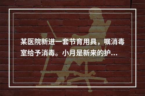 某医院新进一套节育用具，嘱消毒室给予消毒。小月是新来的护士，