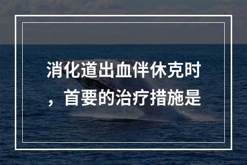 消化道出血伴休克时，首要的治疗措施是