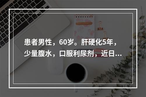 患者男性，60岁。肝硬化5年，少量腹水，口服利尿剂，近日为补