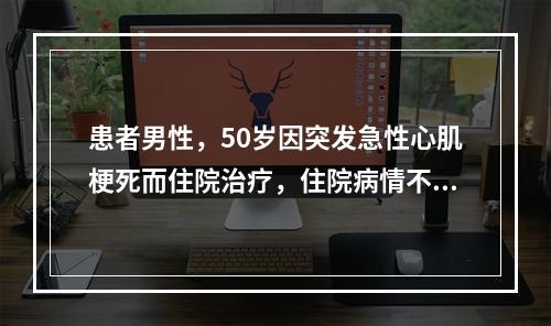 患者男性，50岁因突发急性心肌梗死而住院治疗，住院病情不稳定