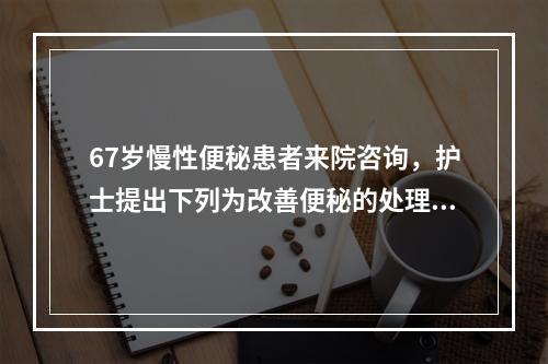 67岁慢性便秘患者来院咨询，护士提出下列为改善便秘的处理措施