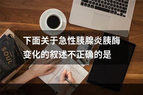 下面关于急性胰腺炎胰酶变化的叙述不正确的是