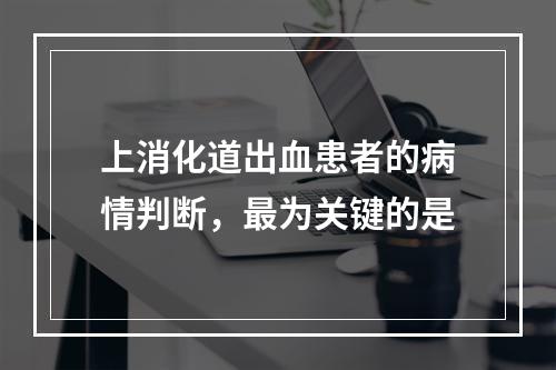 上消化道出血患者的病情判断，最为关键的是