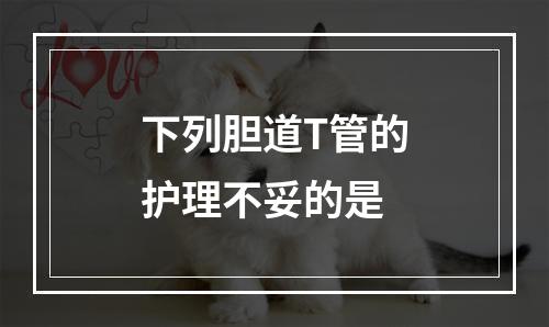 下列胆道T管的护理不妥的是