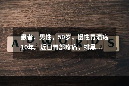 患者，男性，50岁，慢性胃溃疡10年。近日胃部疼痛，排黑便。