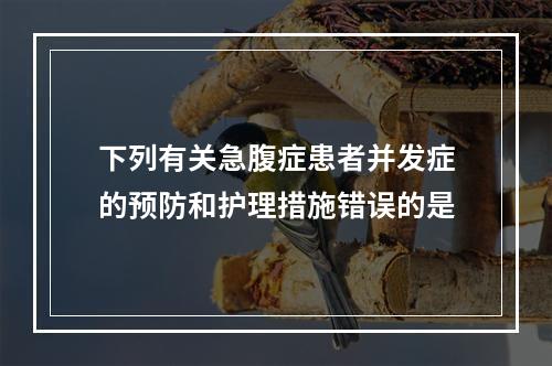 下列有关急腹症患者并发症的预防和护理措施错误的是