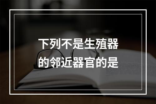 下列不是生殖器的邻近器官的是