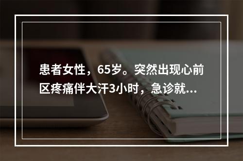 患者女性，65岁。突然出现心前区疼痛伴大汗3小时，急诊就医，