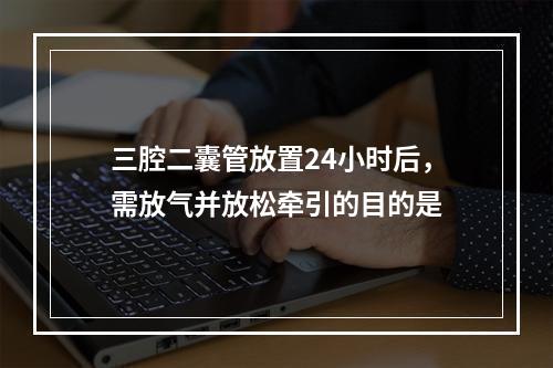 三腔二囊管放置24小时后，需放气并放松牵引的目的是