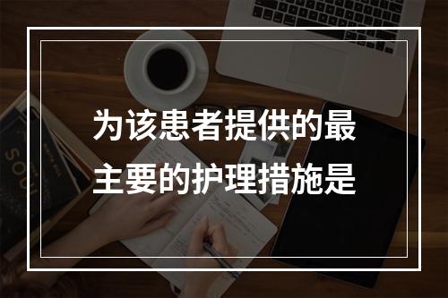 为该患者提供的最主要的护理措施是