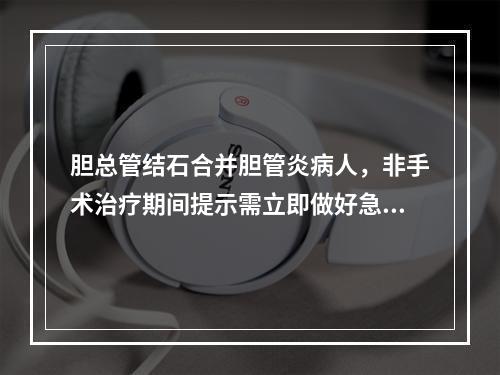 胆总管结石合并胆管炎病人，非手术治疗期间提示需立即做好急诊手