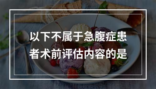 以下不属于急腹症患者术前评估内容的是