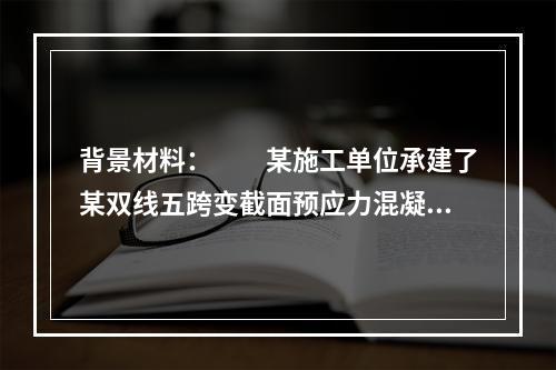 背景材料：　　某施工单位承建了某双线五跨变截面预应力混凝土连