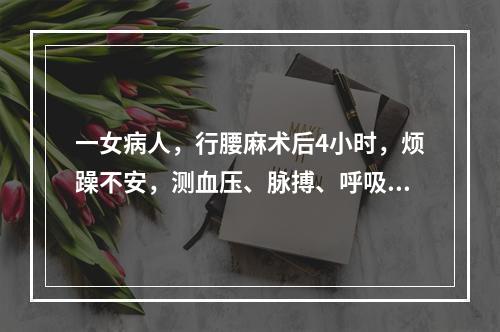 一女病人，行腰麻术后4小时，烦躁不安，测血压、脉搏、呼吸均正