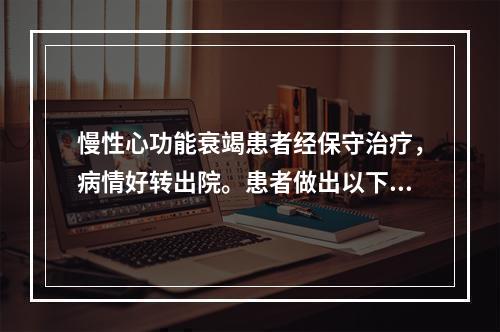 慢性心功能衰竭患者经保守治疗，病情好转出院。患者做出以下哪项