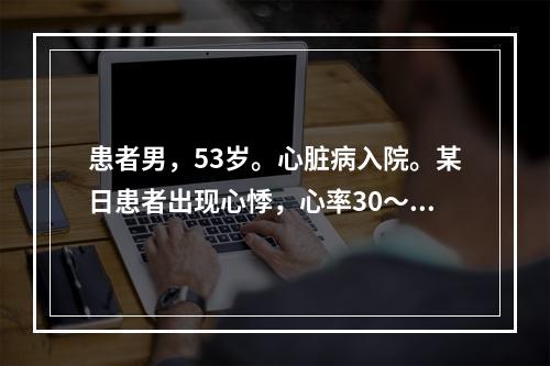 患者男，53岁。心脏病入院。某日患者出现心悸，心率30～40