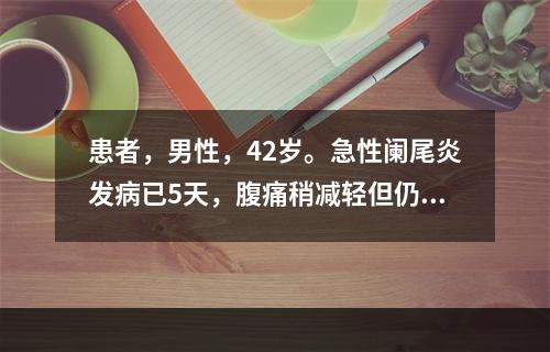 患者，男性，42岁。急性阑尾炎发病已5天，腹痛稍减轻但仍发热