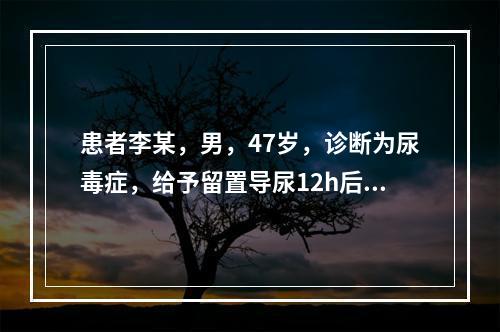 患者李某，男，47岁，诊断为尿毒症，给予留置导尿12h后，引