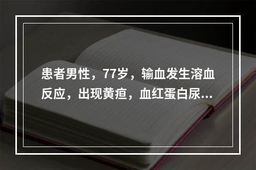 患者男性，77岁，输血发生溶血反应，出现黄疸，血红蛋白尿，此