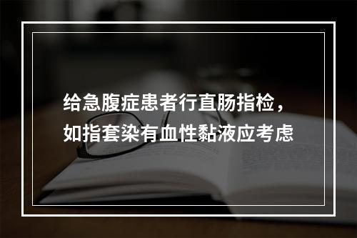 给急腹症患者行直肠指检，如指套染有血性黏液应考虑