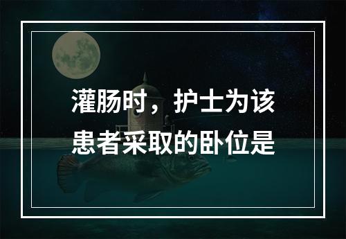 灌肠时，护士为该患者采取的卧位是